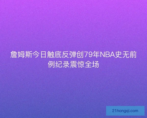 詹姆斯今日触底反弹创79年NBA史无前例纪录震惊全场
