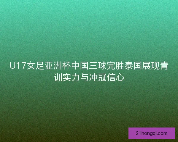 U17女足亚洲杯中国三球完胜泰国展现青训实力与冲冠信心 U17女足亚洲杯中国三球完胜泰国展现青训实力与冲冠信心