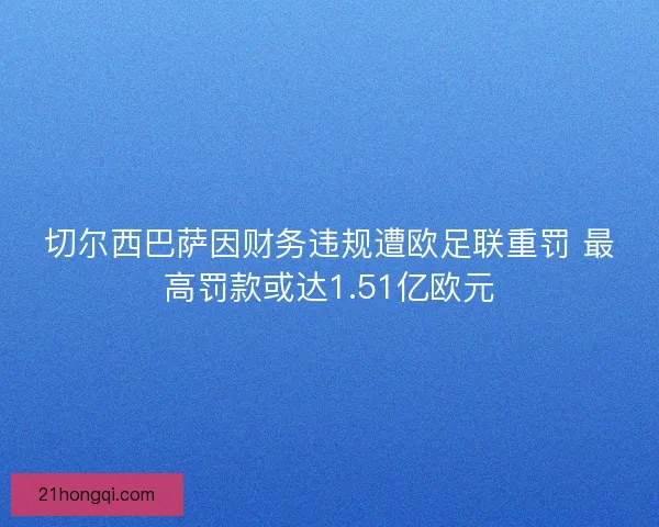切尔西巴萨因财务违规遭欧足联重罚 最高罚款或达1.51亿欧元