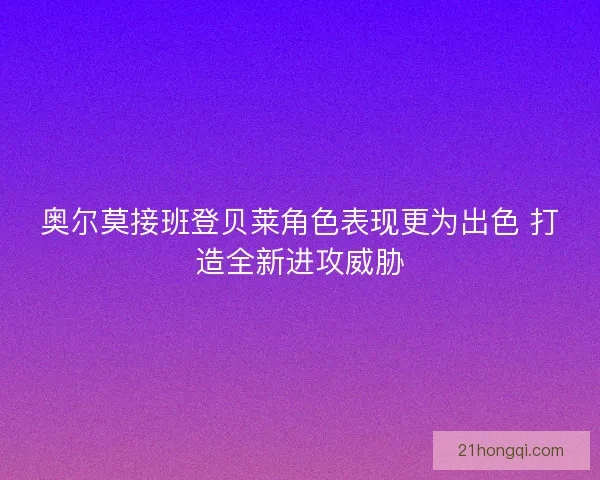 奥尔莫接班登贝莱角色表现更为出色 打造全新进攻威胁