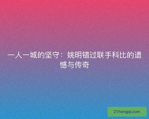 一人一城的坚守：姚明错过联手科比的遗憾与传奇