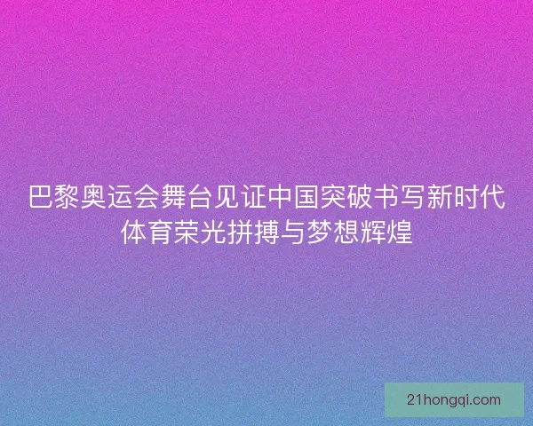 巴黎奥运会舞台见证中国突破书写新时代体育荣光拼搏与梦想辉煌