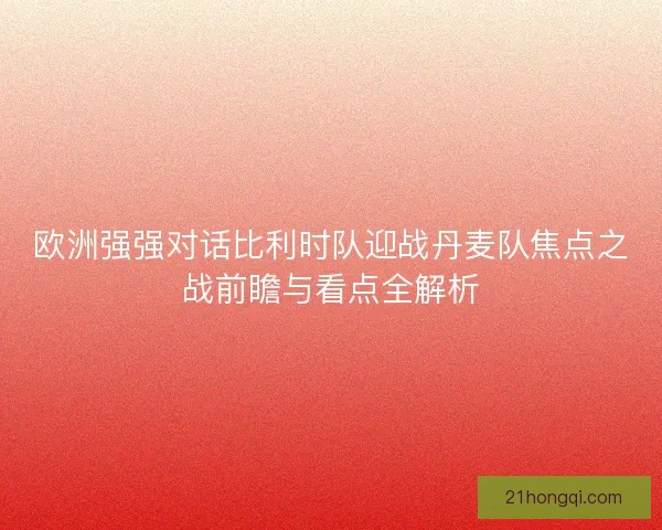 欧洲强强对话比利时队迎战丹麦队焦点之战前瞻与看点全解析