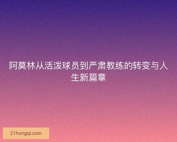 阿莫林从活泼球员到严肃教练的转变与人生新篇章 阿莫林从活泼球员到严肃教练的转变与人生新篇章