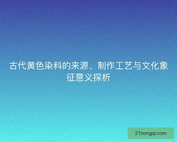 古代黄色染料的来源、制作工艺与文化象征意义探析