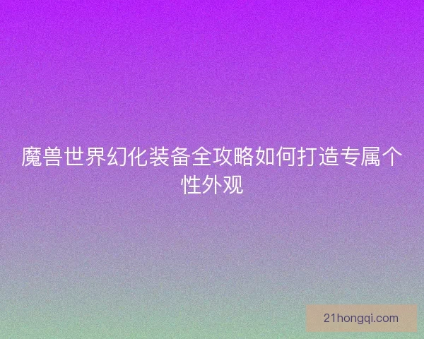 魔兽世界幻化装备全攻略如何打造专属个性外观