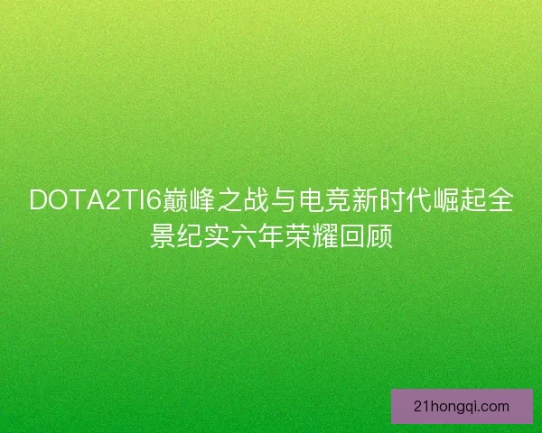DOTA2TI6巅峰之战与电竞新时代崛起全景纪实六年荣耀回顾