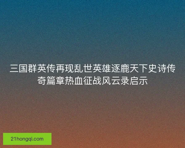 三国群英传再现乱世英雄逐鹿天下史诗传奇篇章热血征战风云录启示