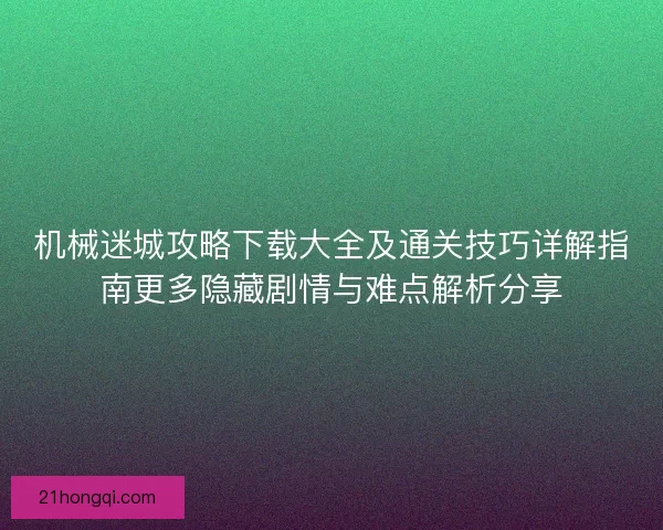机械迷城攻略下载大全及通关技巧详解指南更多隐藏剧情与难点解析分享