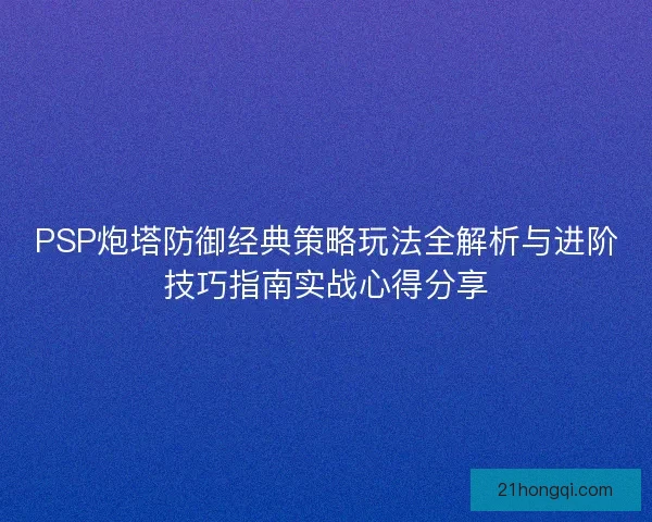 PSP炮塔防御经典策略玩法全解析与进阶技巧指南实战心得分享