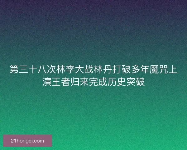 第三十八次林李大战林丹打破多年魔咒上演王者归来完成历史突破