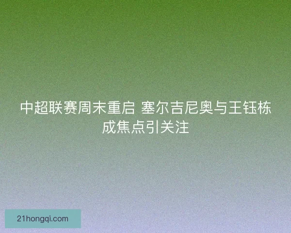 中超联赛周末重启 塞尔吉尼奥与王钰栋成焦点引关注