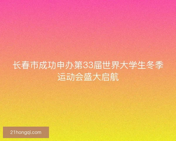 长春市成功申办第33届世界大学生冬季运动会盛大启航 长春市成功申办第33届世界大学生冬季运动会盛大启航