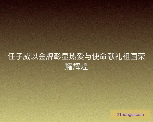任子威以金牌彰显热爱与使命献礼祖国荣耀辉煌