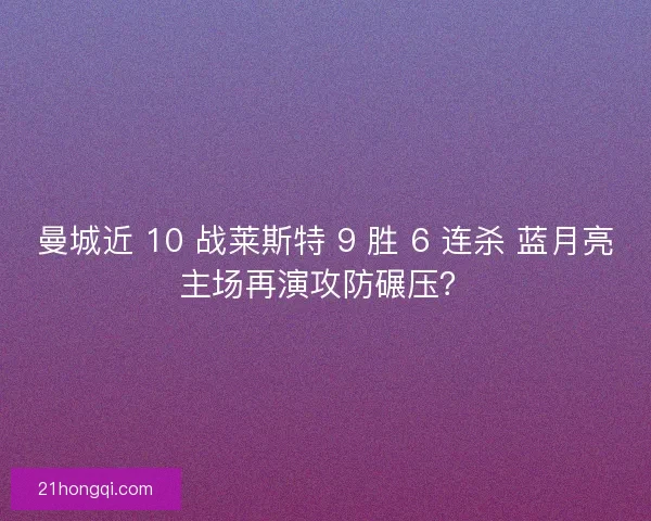曼城近 10 战莱斯特 9 胜 6 连杀 蓝月亮主场再演攻防碾压？