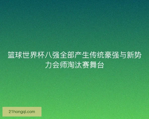 篮球世界杯八强全部产生传统豪强与新势力会师淘汰赛舞台
