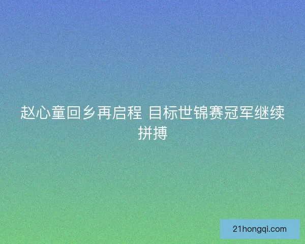 赵心童回乡再启程 目标世锦赛冠军继续拼搏