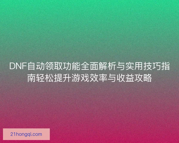 DNF自动领取功能全面解析与实用技巧指南轻松提升游戏效率与收益攻略