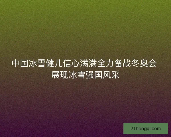 中国冰雪健儿信心满满全力备战冬奥会 展现冰雪强国风采