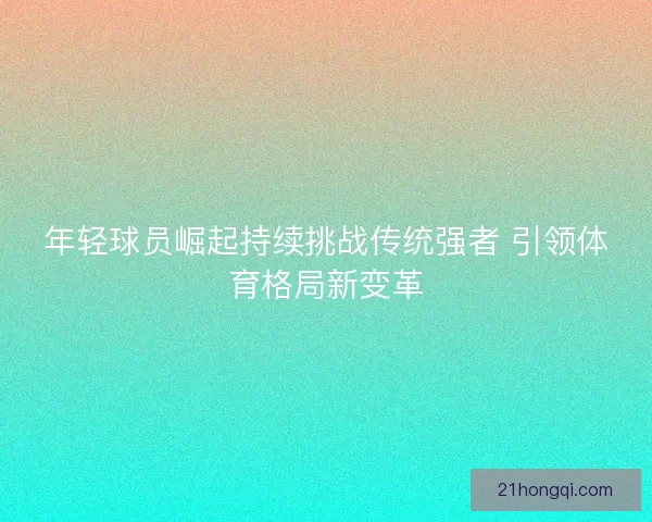 年轻球员崛起持续挑战传统强者 引领体育格局新变革