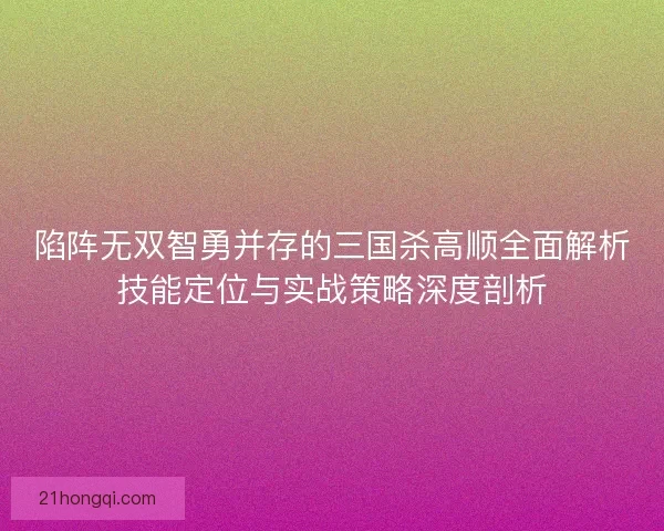陷阵无双智勇并存的三国杀高顺全面解析技能定位与实战策略深度剖析