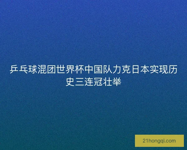 乒乓球混团世界杯中国队力克日本实现历史三连冠壮举
