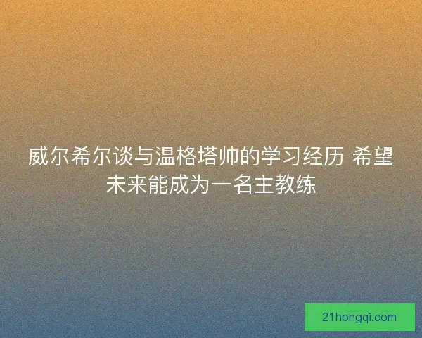 威尔希尔谈与温格塔帅的学习经历 希望未来能成为一名主教练