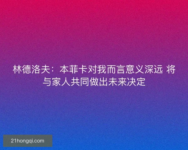 林德洛夫：本菲卡对我而言意义深远 将与家人共同做出未来决定