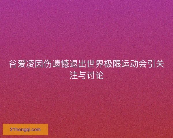 谷爱凌因伤遗憾退出世界极限运动会引关注与讨论