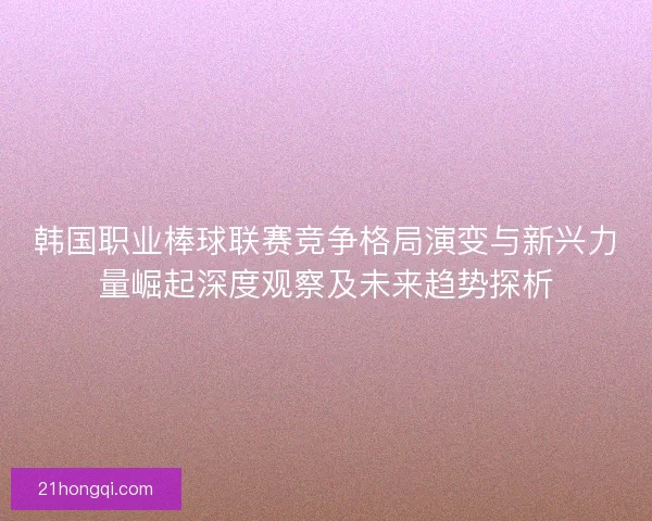 韩国职业棒球联赛竞争格局演变与新兴力量崛起深度观察及未来趋势探析