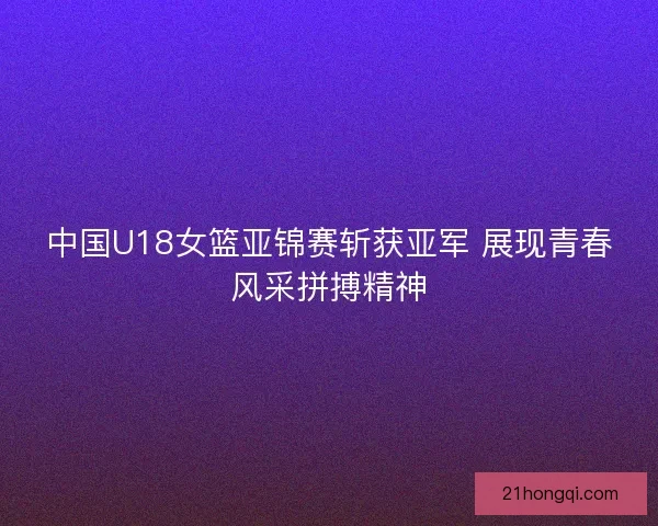 中国U18女篮亚锦赛斩获亚军 展现青春风采拼搏精神