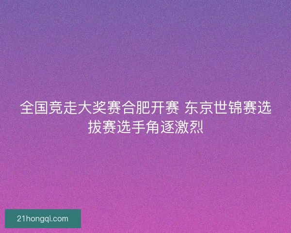 全国竞走大奖赛合肥开赛 东京世锦赛选拔赛选手角逐激烈