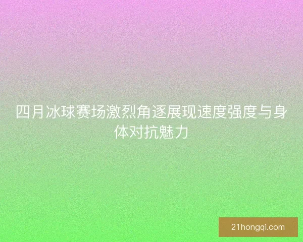 四月冰球赛场激烈角逐展现速度强度与身体对抗魅力