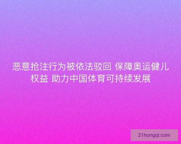 恶意抢注行为被依法驳回 保障奥运健儿权益 助力中国体育可持续发展