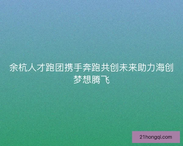 余杭人才跑团携手奔跑共创未来助力海创梦想腾飞 余杭人才跑团携手奔跑共创未来助力海创梦想腾飞