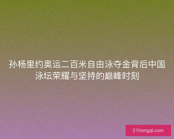 孙杨里约奥运二百米自由泳夺金背后中国泳坛荣耀与坚持的巅峰时刻