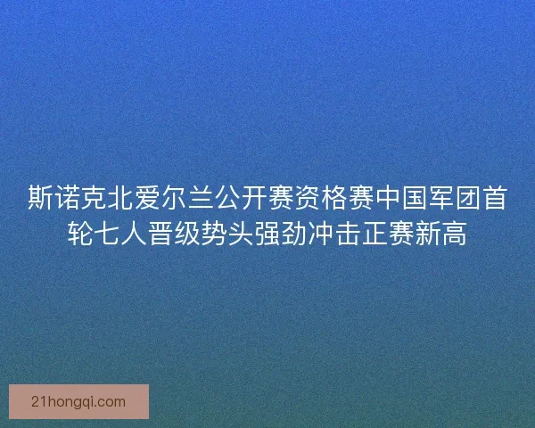 斯诺克北爱尔兰公开赛资格赛中国军团首轮七人晋级势头强劲冲击正赛新高