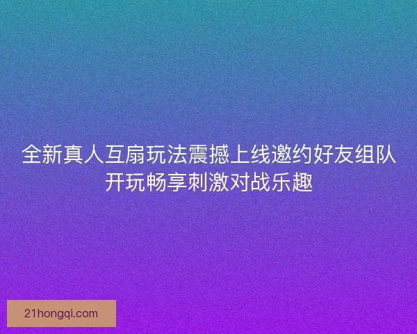 全新真人互扇玩法震撼上线邀约好友组队开玩畅享刺激对战乐趣