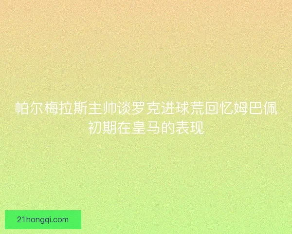 帕尔梅拉斯主帅谈罗克进球荒回忆姆巴佩初期在皇马的表现