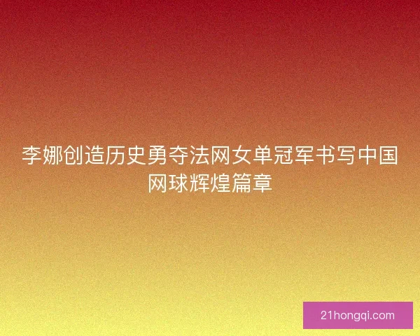 李娜创造历史勇夺法网女单冠军书写中国网球辉煌篇章 李娜创造历史勇夺法网女单冠军书写中国网球辉煌篇章