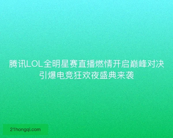 腾讯LOL全明星赛直播燃情开启巅峰对决引爆电竞狂欢夜盛典来袭