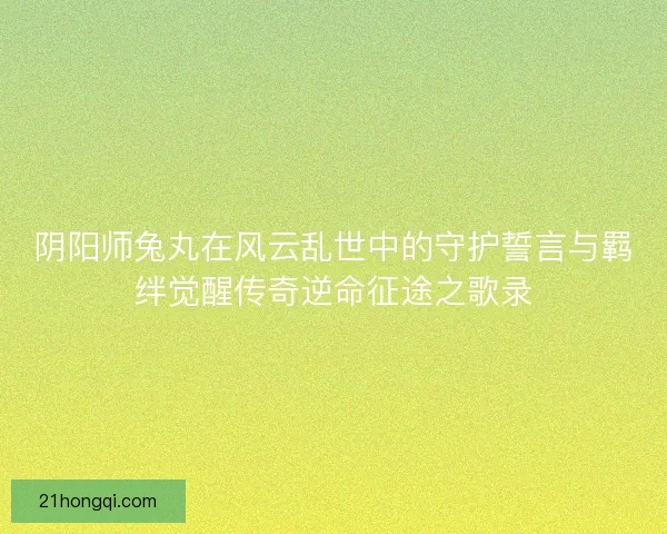 阴阳师兔丸在风云乱世中的守护誓言与羁绊觉醒传奇逆命征途之歌录