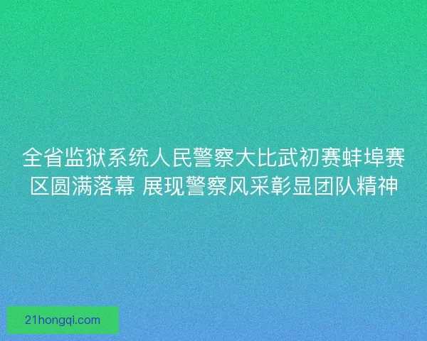 全省监狱系统人民警察大比武初赛蚌埠赛区圆满落幕 展现警察风采彰显团队精神