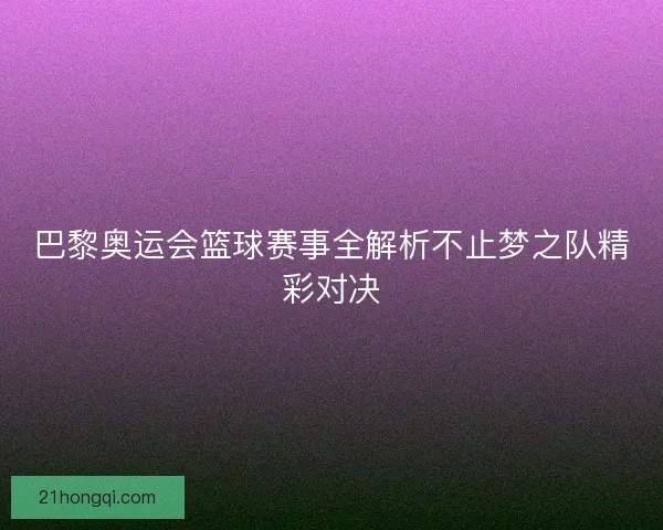 巴黎奥运会篮球赛事全解析不止梦之队精彩对决