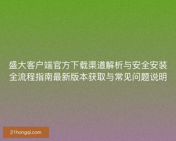 盛大客户端官方下载渠道解析与安全安装全流程指南最新版本获取与常见问题说明 盛大客户端官方下载渠道解析与安全安装全流程指南最新版本获取与常见问题说明