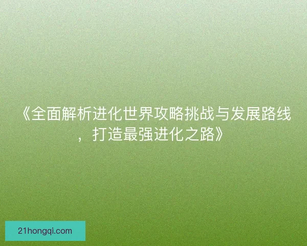 《全面解析进化世界攻略挑战与发展路线，打造最强进化之路》